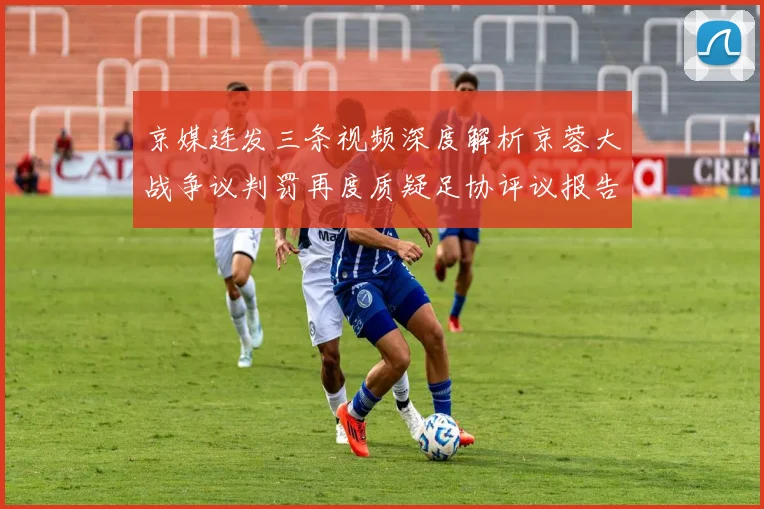 京媒连发三条视频深度解析京蓉大战争议判罚再度质疑足协评议报告内容