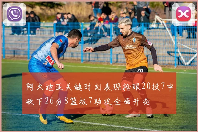 阿夫迪亚关键时刻表现抢眼20投7中砍下26分8篮板7助攻全面开花