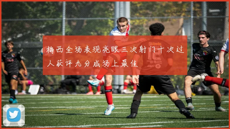 梅西全场表现亮眼三次射门十次过人获评九分成场上最佳