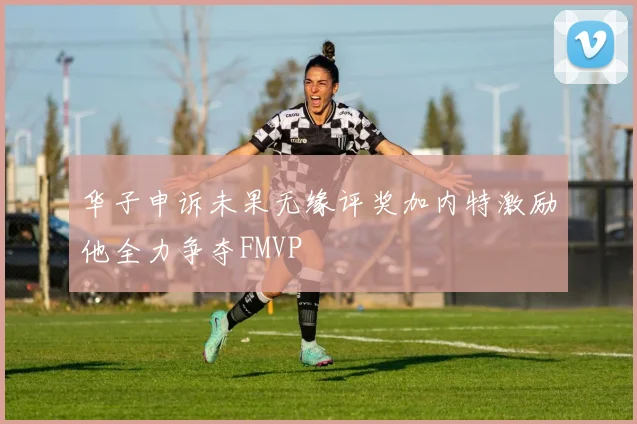 华子申诉未果无缘评奖加内特激励他全力争夺FMVP