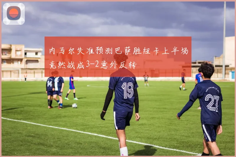 内马尔失准预测巴萨胜纽卡上半场竟然战成3-2意外反转