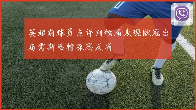 英超前球员点评利物浦表现欧冠出局需斯洛特深思反省