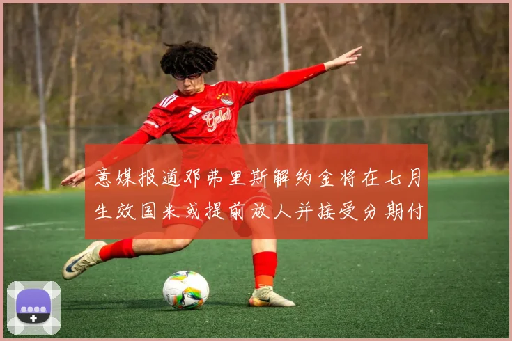 意媒报道邓弗里斯解约金将在七月生效国米或提前放人并接受分期付款