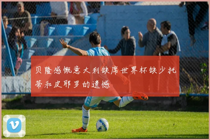 贝隆感慨意大利缺席世界杯缺少托蒂和皮耶罗的遗憾