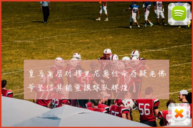 皇马高层对穆里尼奥任命存疑老佛爷坚信其能重振球队辉煌