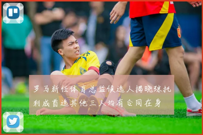 罗马新任体育总监候选人揭晓琼托利成首选其他三人均有合同在身