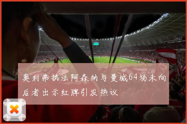 奥利弗执法阿森纳与曼城64场未向后者出示红牌引发热议