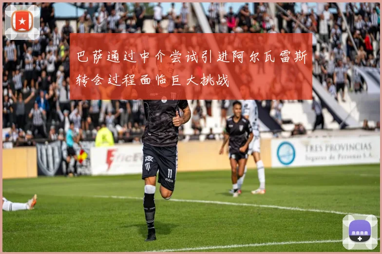 巴萨通过中介尝试引进阿尔瓦雷斯转会过程面临巨大挑战