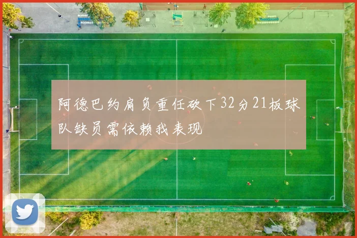 阿德巴约肩负重任砍下32分21板球队缺员需依赖我表现