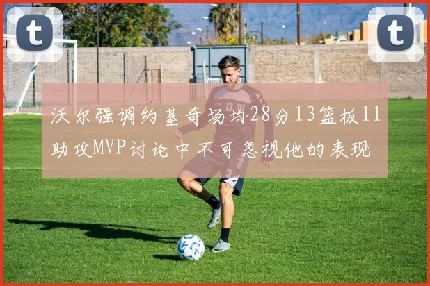 沃尔强调约基奇场均28分13篮板11助攻MVP讨论中不可忽视他的表现