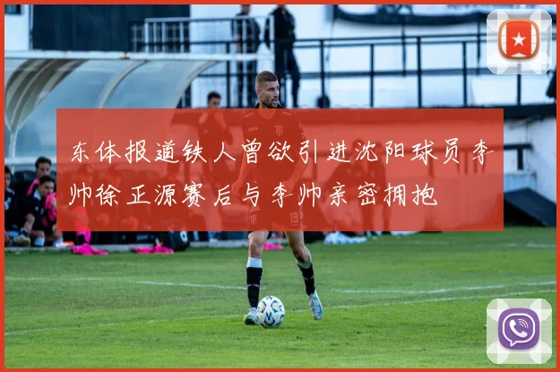 东体报道铁人曾欲引进沈阳球员李帅徐正源赛后与李帅亲密拥抱