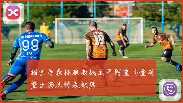 掘金与森林狼激战成平阿隆戈登有望出场沃特森缺席