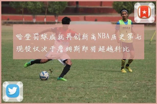 哈登罚球成就再创新高NBA历史第七现役仅次于詹姆斯即将超越科比