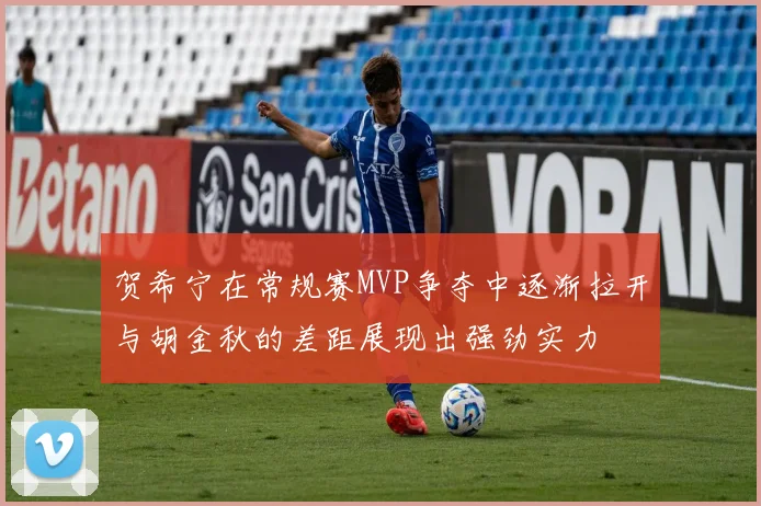 贺希宁在常规赛MVP争夺中逐渐拉开与胡金秋的差距展现出强劲实力