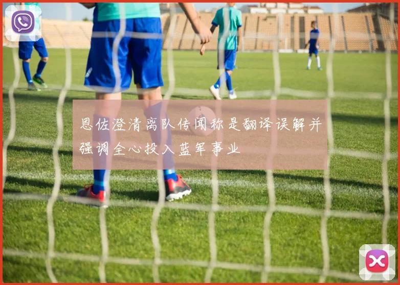 恩佐澄清离队传闻称是翻译误解并强调全心投入蓝军事业