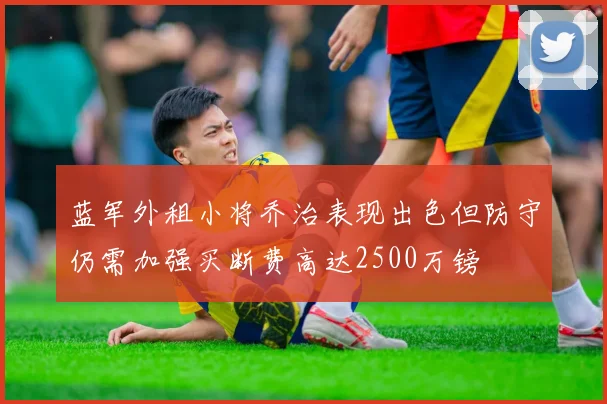 蓝军外租小将乔治表现出色但防守仍需加强买断费高达2500万镑